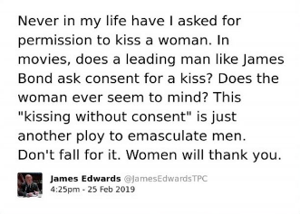 The image is a screenshot of a tweet posted by James Edwards @JamesEdwardsTPC at 4:25pm on 25 Feb 2019. The tweet reads: "Never in my life have I asked for permission to kiss a woman. In movies, does a leading man like James Bond ask consent for a kiss? Does the woman ever seem to mind? This 'kissing without consent' is just another ploy to emasculate men. Don't fall for it. Women will thank you."