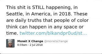 The image is a screenshot of a tweet from a user named Monét X Change, with the Twitter handle @monetxchange, posted at 0:59 AM on July 2, 2018. The tweet reads: "This shit is STILL happening, in Seattle, in America, in 2018. These are daily truths that people of color think can happen in any space or time. twitter.com/blkandpr0ud/st..." The profile picture of the user shows a person with light-colored or blonde hair. The tweet includes a URL link, which may lead to another Twitter post.