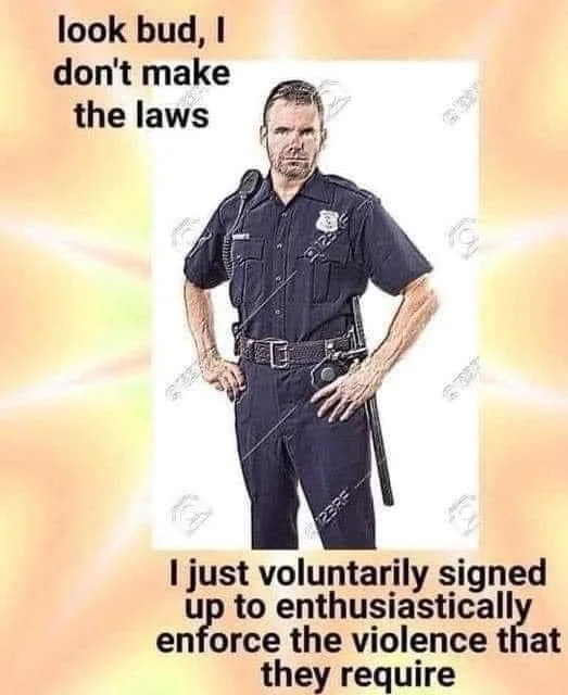 The image is a photo of a person in a police uniform. There is text in the top left of the image that reads 'look bud, I don't make the laws' and text in the bottom right that reads 'I just voluntarily signed up to enthusiastically enforce the violence that they require'.